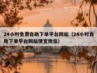 24小时免费自助下单平台网站（24小时自助下单平台网站便宜微信）