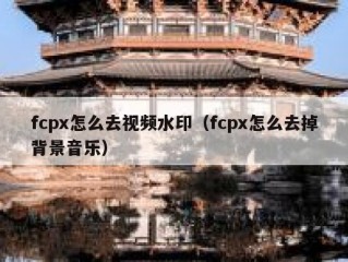 fcpx怎么去视频水印（fcpx怎么去掉背景音乐）