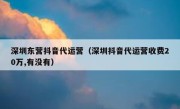 深圳东营抖音代运营（深圳抖音代运营收费20万,有没有）