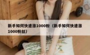 新手如何快速涨1000粉（新手如何快速涨1000粉丝）