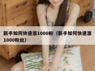 新手如何快速涨1000粉（新手如何快速涨1000粉丝）