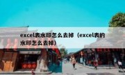 excel表水印怎么去掉（excel表的水印怎么去掉）