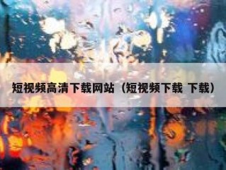 短视频高清下载网站（短视频下载 下载）