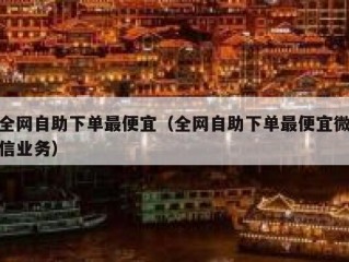 全网自助下单最便宜（全网自助下单最便宜微信业务）