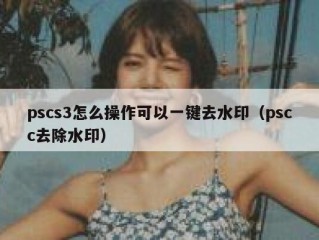 pscs3怎么操作可以一键去水印（pscc去除水印）