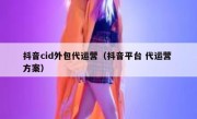 抖音cid外包代运营（抖音平台 代运营 方案）