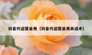 抖音代运营业务（抖音代运营业务员话术）