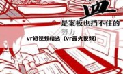 vr短视频精选（vr最火视频）