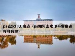 ps去水印无痕迹（ps如何去水印不留痕迹视频教程）