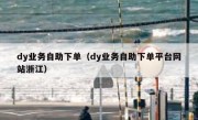 dy业务自助下单（dy业务自助下单平台网站浙江）