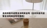 合伙抖音代运营合法吗安全吗（合伙抖音代运营合法吗安全吗可靠吗）