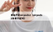 单补只配airpods2（airpods2补单只配对）