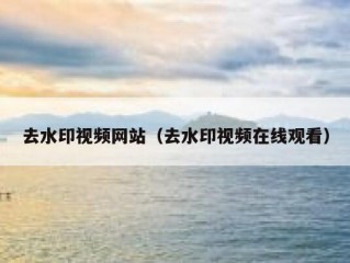 去水印视频网站（去水印视频在线观看）