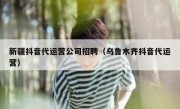 新疆抖音代运营公司招聘（乌鲁木齐抖音代运营）