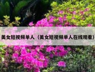 美女短视频单人（美女短视频单人在线观看）