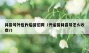 抖音号外包代运营招商（代运营抖音号怎么收费?）