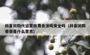 抖音团购代运营收费合法吗安全吗（抖音团购带货是什么意思）