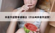 抖音代运营申请端口（什么叫抖音代运营）