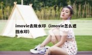 imovie去除水印（imovie怎么遮挡水印）