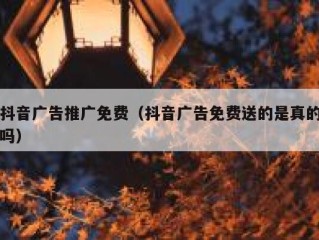 抖音广告推广免费（抖音广告免费送的是真的吗）