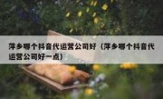 萍乡哪个抖音代运营公司好（萍乡哪个抖音代运营公司好一点）