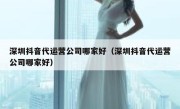 深圳抖音代运营公司哪家好（深圳抖音代运营公司哪家好）