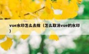 vue水印怎么去除（怎么取消vue的水印）