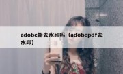 adobe能去水印吗（adobepdf去水印）