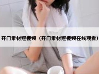 开门素材短视频（开门素材短视频在线观看）