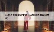 ps怎么去除水印文字（ps如何去除水印文字）