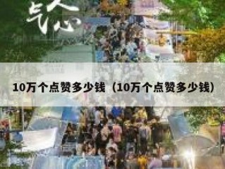 10万个点赞多少钱（10万个点赞多少钱）