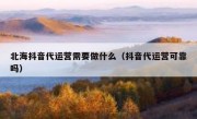 北海抖音代运营需要做什么（抖音代运营可靠吗）