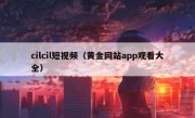 cilcil短视频（黄金网站app观看大全）