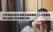 江苏电商抖音代运营公司有哪些（江苏电商抖音代运营公司有哪些公司）