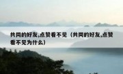 共同的好友,点赞看不见（共同的好友,点赞看不见为什么）