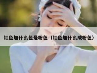 红色加什么色是粉色（红色加什么成粉色）