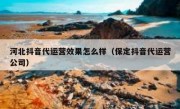 河北抖音代运营效果怎么样（保定抖音代运营公司）