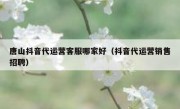 唐山抖音代运营客服哪家好（抖音代运营销售招聘）