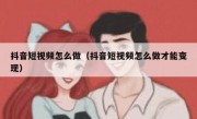 抖音短视频怎么做（抖音短视频怎么做才能变现）