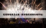 短视频电商怎么做（新手做短视频从哪开始）