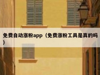 免费自动涨粉app（免费涨粉工具是真的吗）