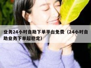 业务24小时自助下单平台免费（24小时自助业务下单超稳定）