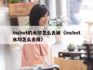 inshot的水印怎么去掉（inshot水印怎么去除）