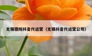 无锡德阳抖音代运营（无锡抖音代运营公司）