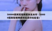 50000搞笑短视频素材无水印（50000搞笑短视频素材无水印无配音）