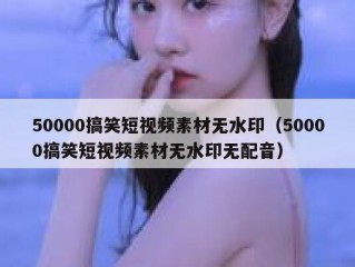 50000搞笑短视频素材无水印（50000搞笑短视频素材无水印无配音）