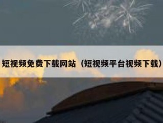 短视频免费下载网站（短视频平台视频下载）