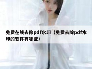 免费在线去除pdf水印（免费去除pdf水印的软件有哪些）