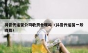 抖音代运营公司收费合理吗（抖音代运营一般收费）