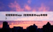 短视频素材app（短视频素材app有哪些）